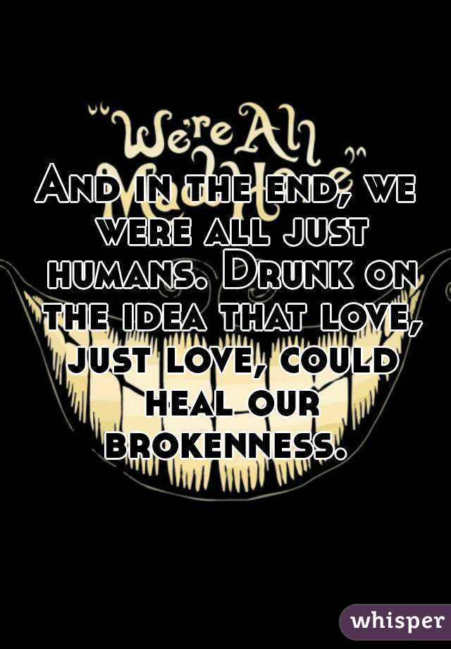 And in the end, we were all just humans. Drunk on the idea that love, just love, could heal our brokenness. 