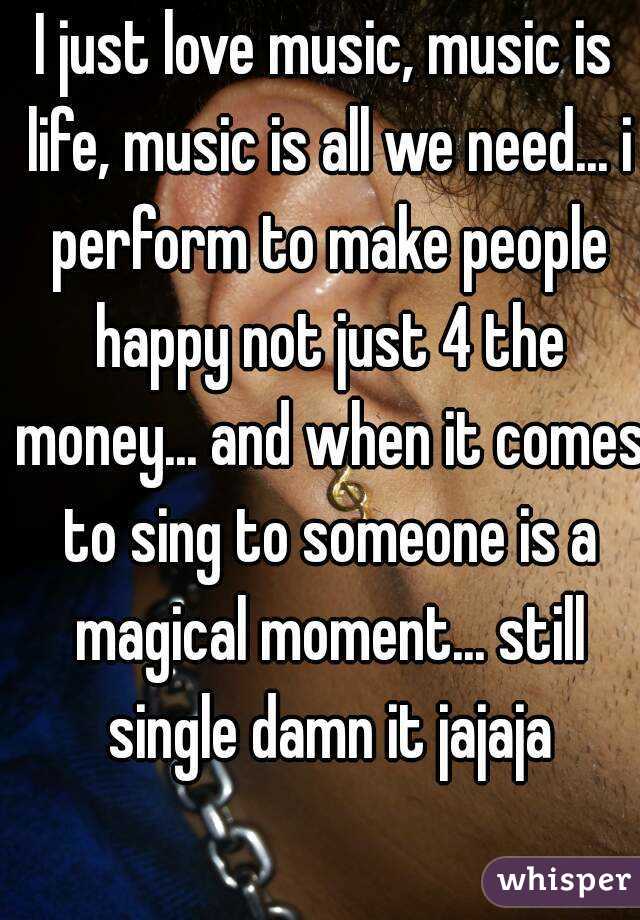 I just love music, music is life, music is all we need... i perform to make people happy not just 4 the money... and when it comes to sing to someone is a magical moment... still single damn it jajaja