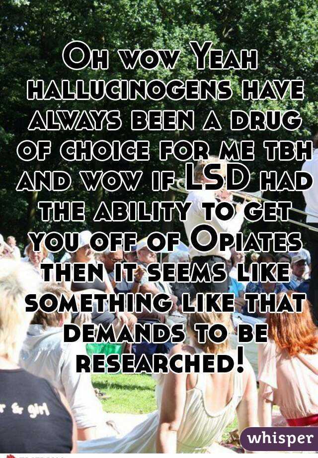 Oh wow Yeah hallucinogens have always been a drug of choice for me tbh and wow if LSD had the ability to get you off of Opiates then it seems like something like that demands to be researched! 