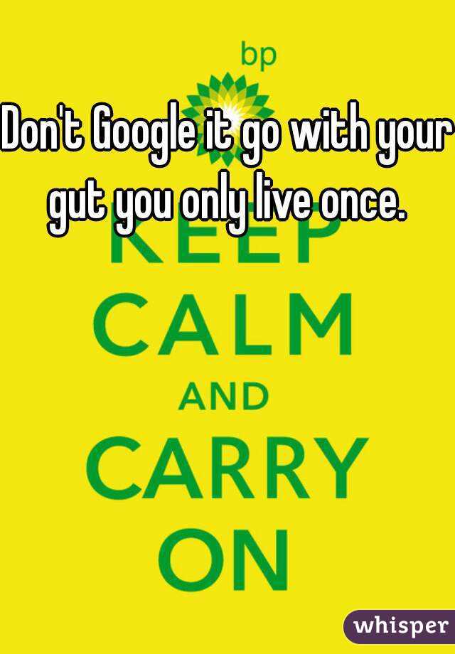 Don't Google it go with your gut you only live once. 