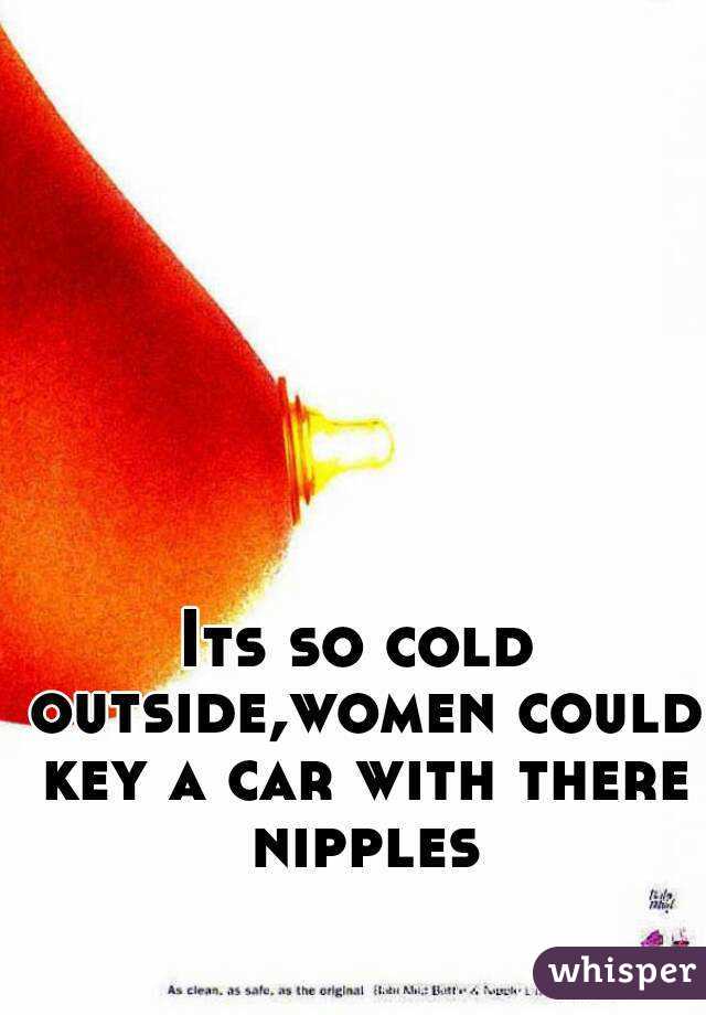 Its so cold outside,women could key a car with there nipples