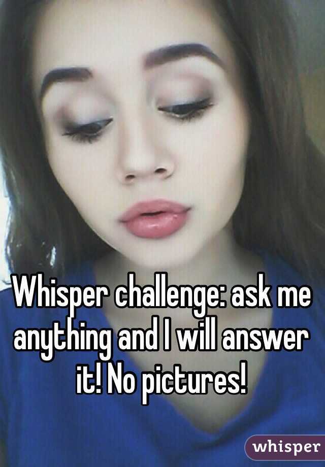 Whisper challenge: ask me anything and I will answer it! No pictures!