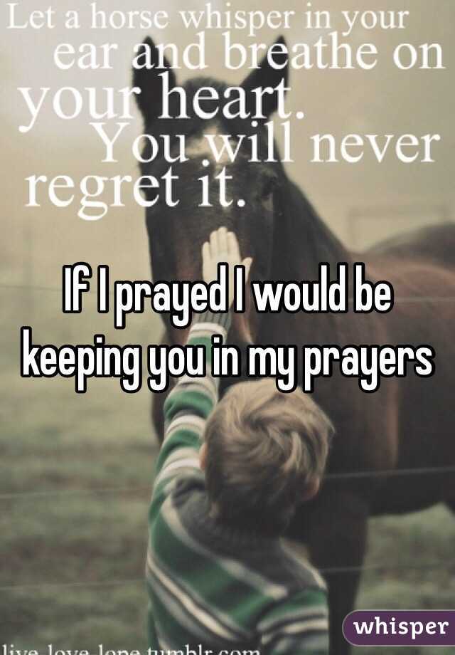 If I prayed I would be keeping you in my prayers 