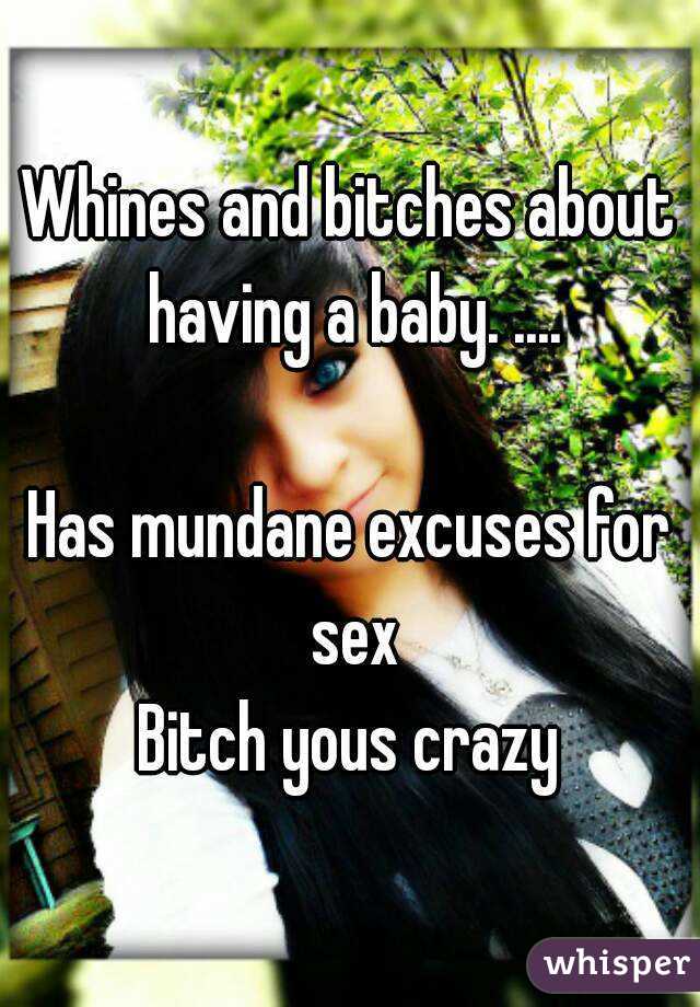 Whines and bitches about having a baby. ....

Has mundane excuses for sex
Bitch yous crazy

