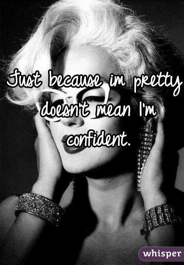 Just because im pretty doesn't mean I'm confident.