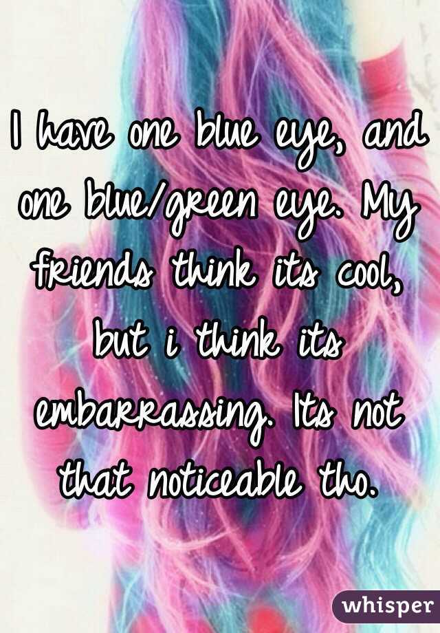 I have one blue eye, and one blue/green eye. My friends think its cool, but i think its embarrassing. Its not that noticeable tho. 