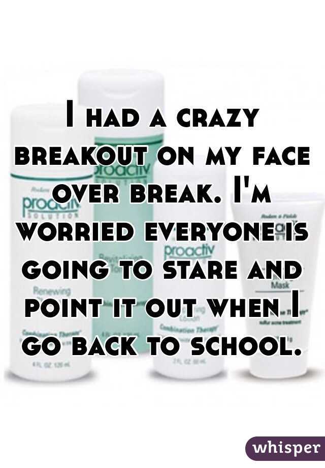 I had a crazy breakout on my face over break. I'm worried everyone is going to stare and point it out when I go back to school.