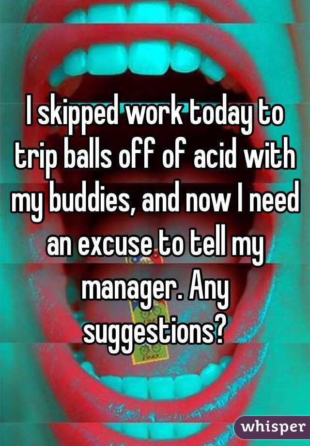 I skipped work today to trip balls off of acid with my buddies, and now I need an excuse to tell my manager. Any suggestions?