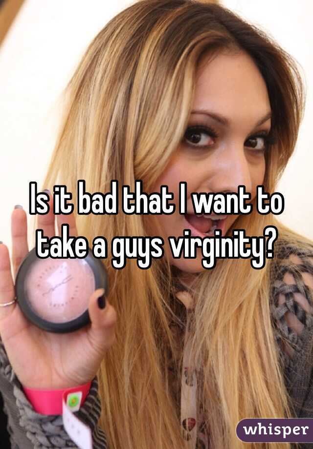 Is it bad that I want to take a guys virginity?