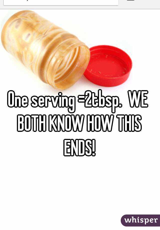 One serving =2tbsp.  WE BOTH KNOW HOW THIS ENDS!