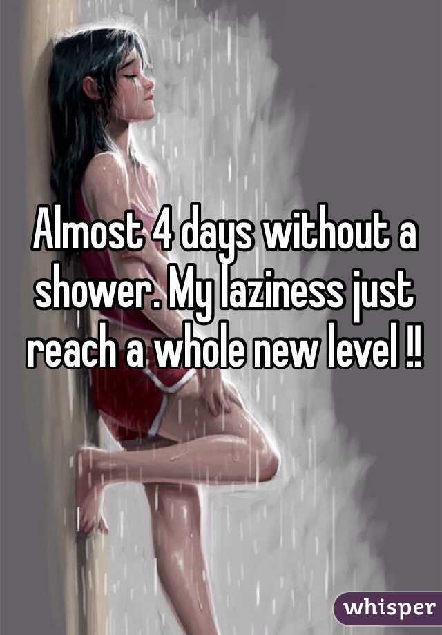 Almost 4 days without a shower. My laziness just reach a whole new level !! 