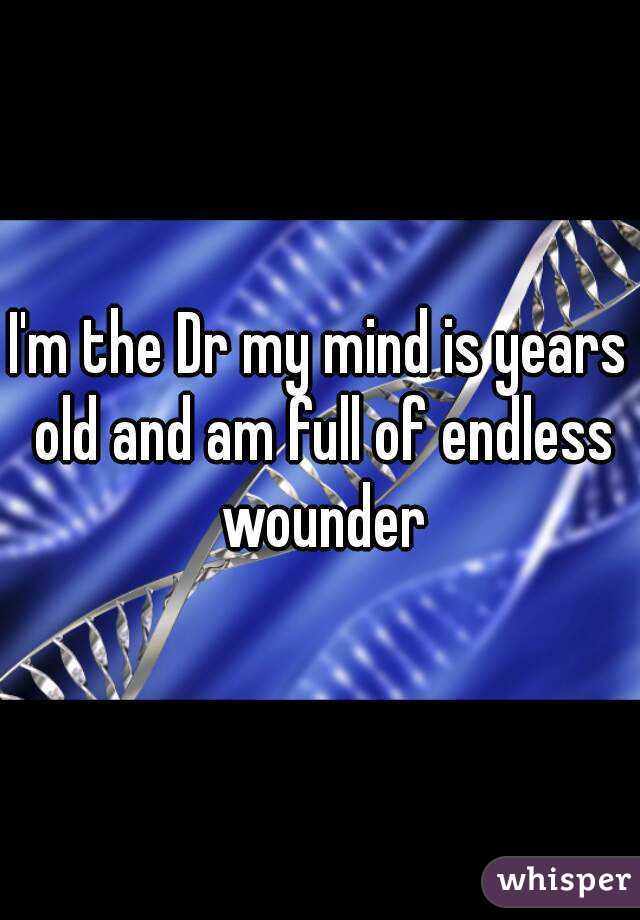 I'm the Dr my mind is years old and am full of endless wounder