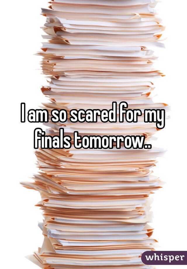 I am so scared for my finals tomorrow..