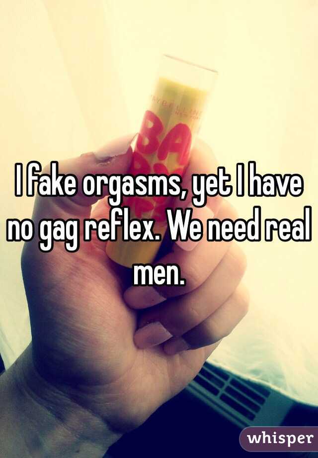 I fake orgasms, yet I have no gag reflex. We need real men. 