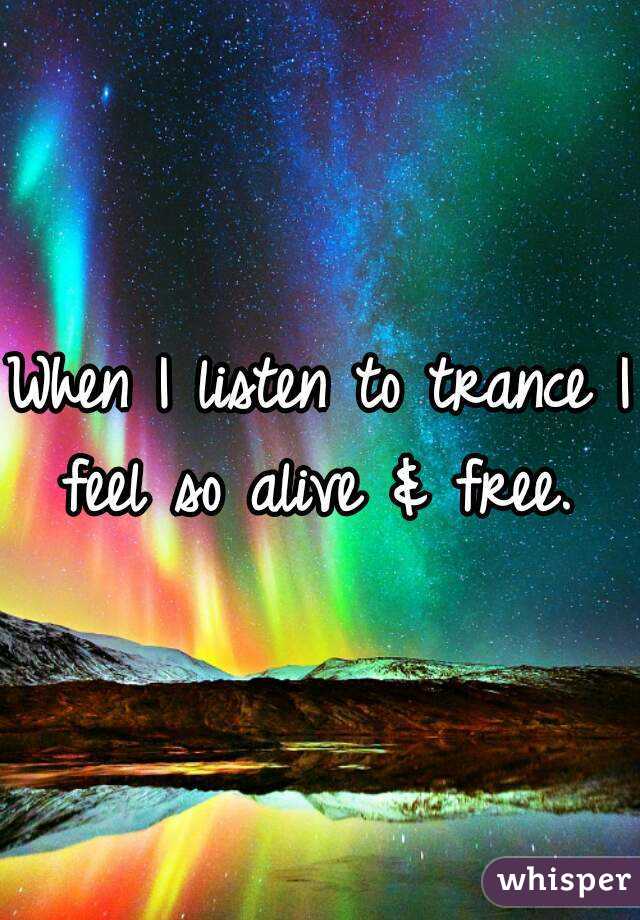 When I listen to trance I feel so alive & free. 