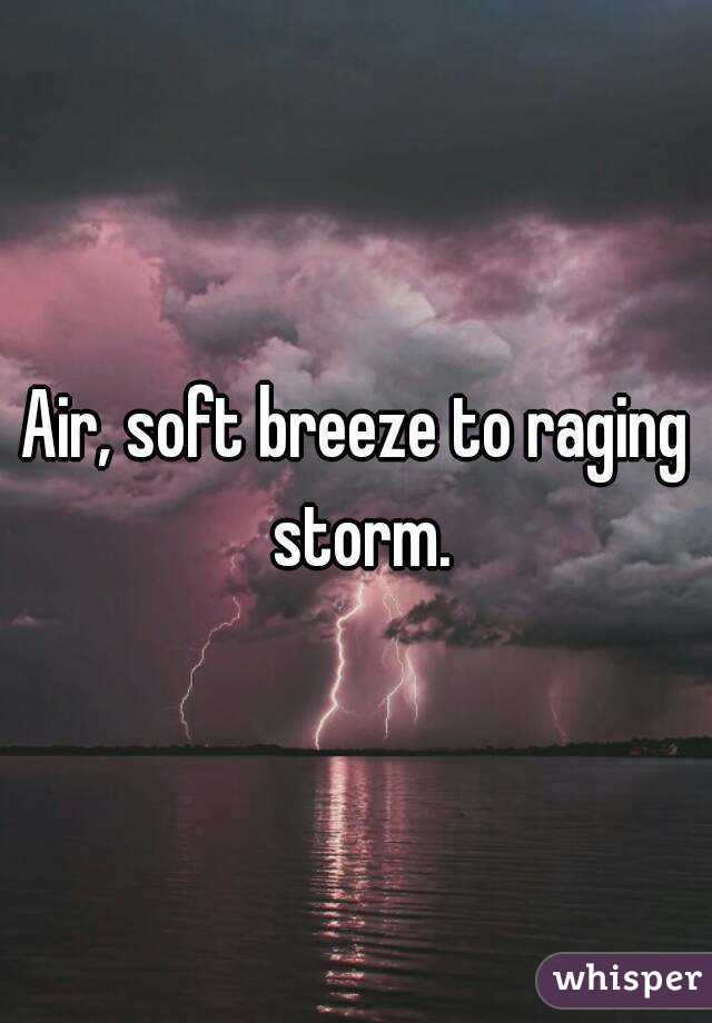 Air, soft breeze to raging storm.