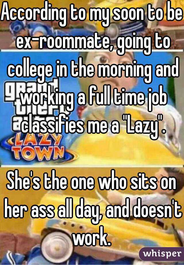 According to my soon to be ex-roommate, going to college in the morning and working a full time job classifies me a "Lazy".

She's the one who sits on her ass all day, and doesn't work. 