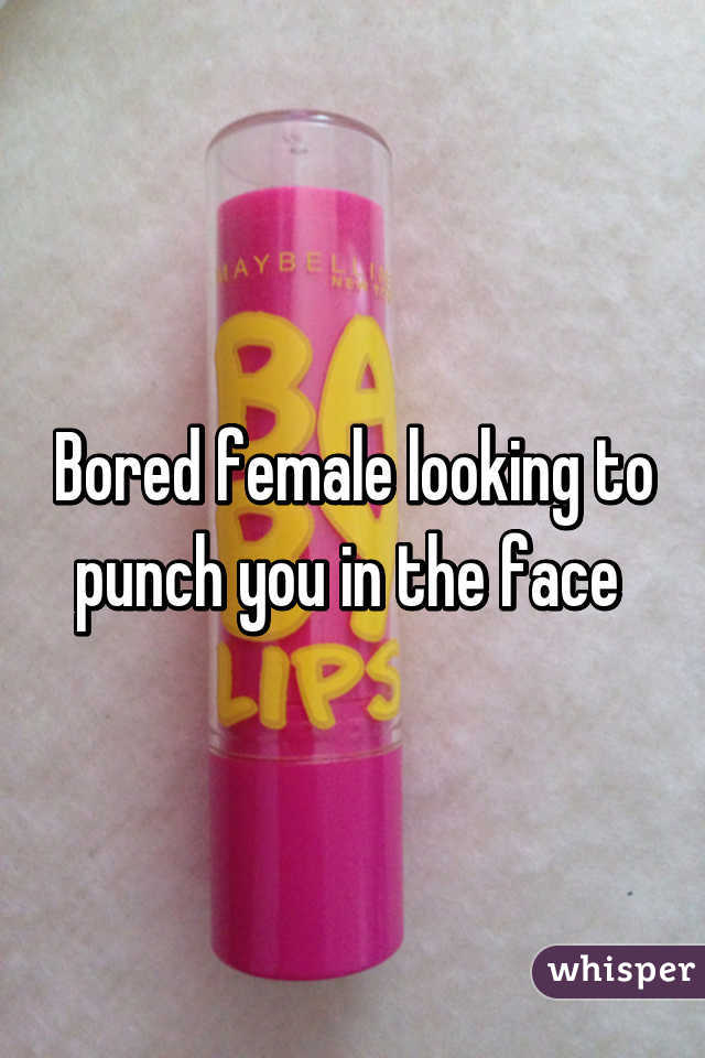 Bored female looking to punch you in the face 