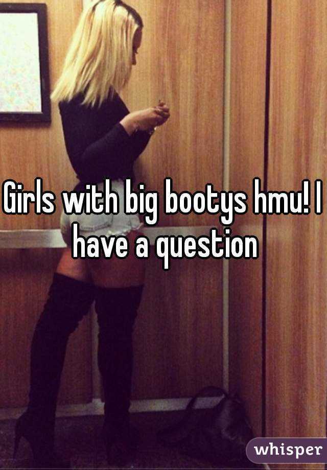 Girls with big bootys hmu! I have a question