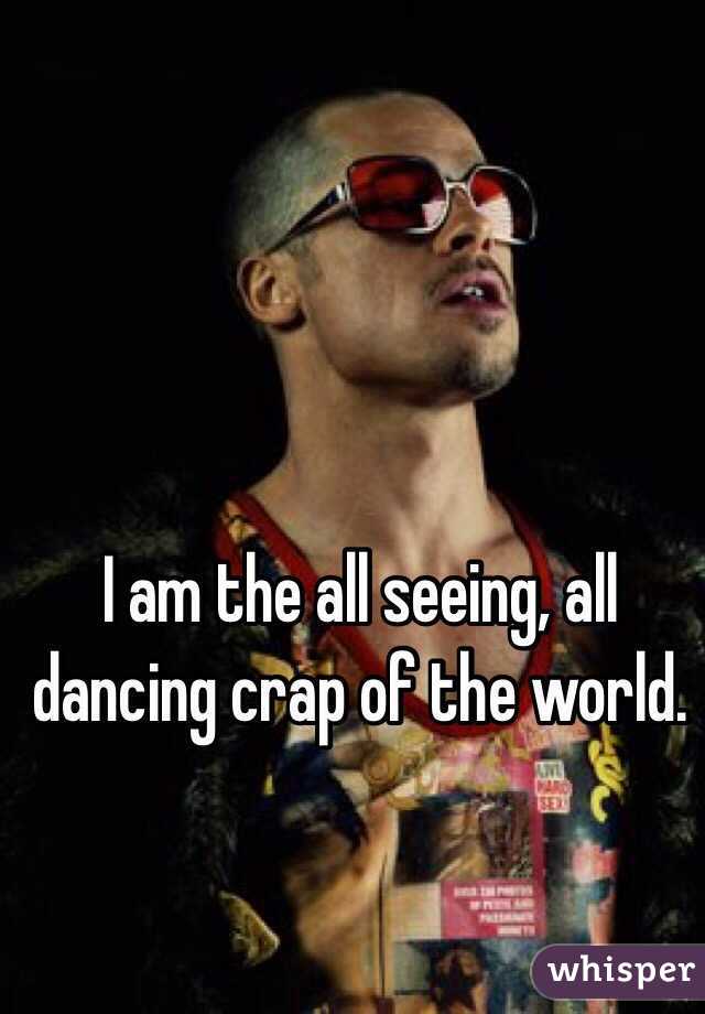 I am the all seeing, all dancing crap of the world.