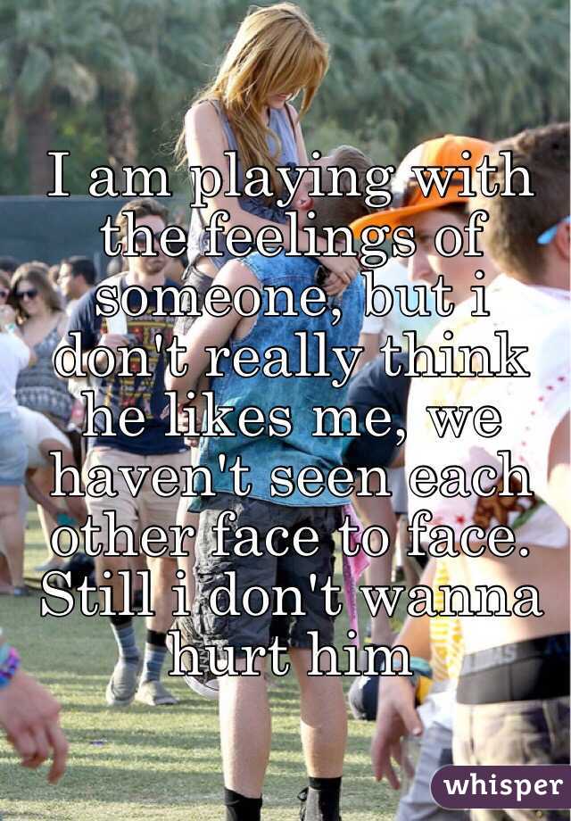 I am playing with the feelings of someone, but i don't really think he likes me, we haven't seen each other face to face. Still i don't wanna hurt him