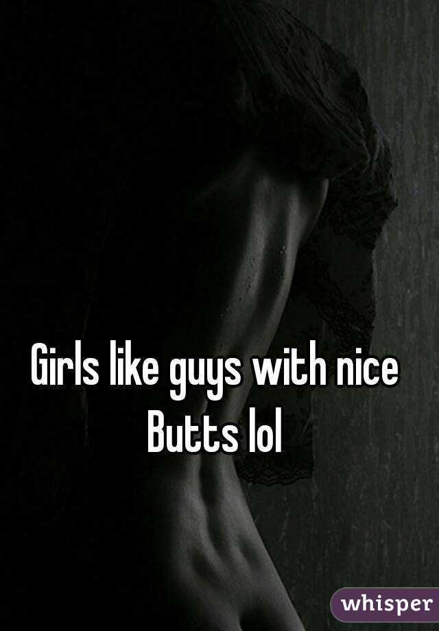 Girls like guys with nice Butts lol 