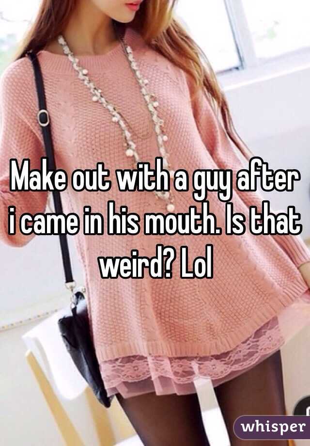 Make out with a guy after i came in his mouth. Is that weird? Lol