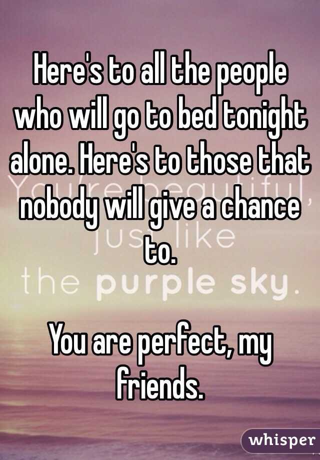 Here's to all the people who will go to bed tonight alone. Here's to those that nobody will give a chance to. 

You are perfect, my friends. 