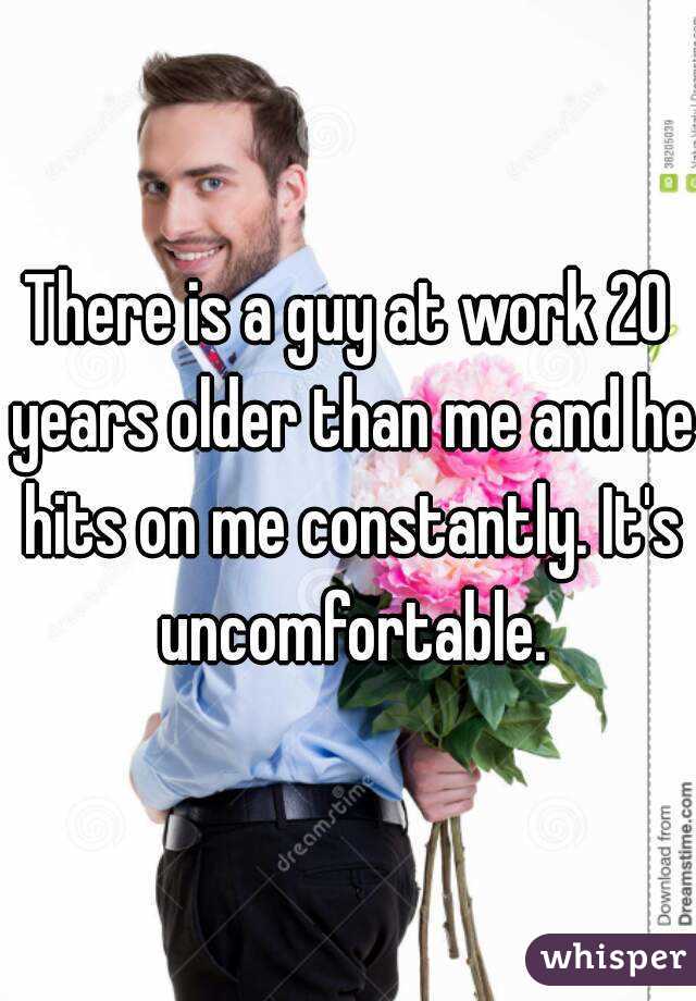 There is a guy at work 20 years older than me and he hits on me constantly. It's uncomfortable.