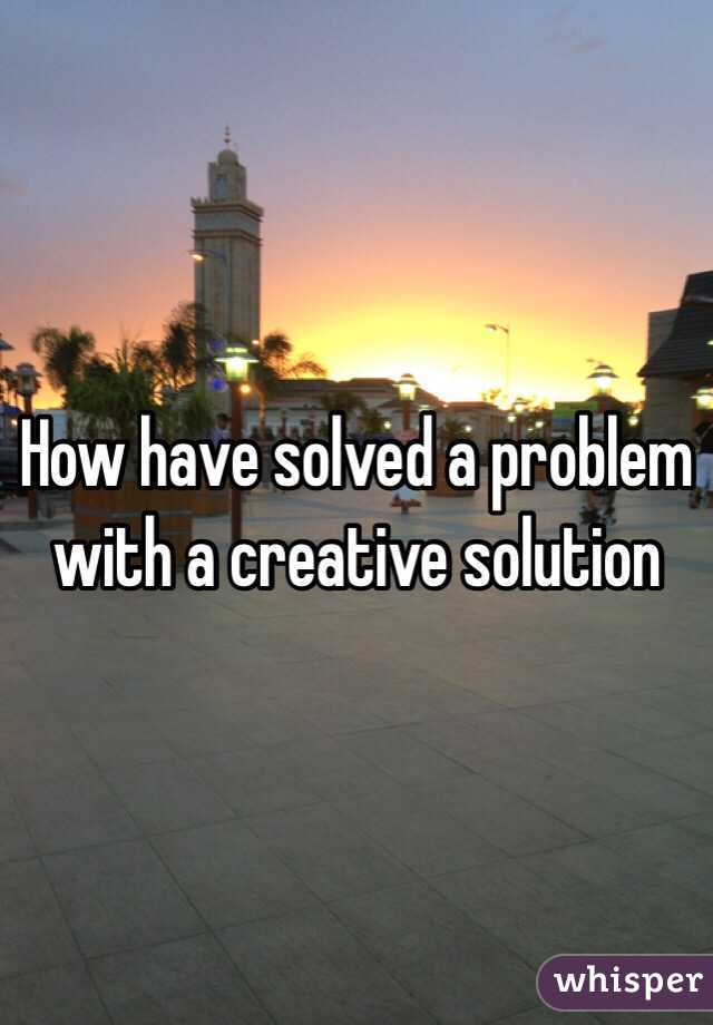 How have solved a problem with a creative solution 