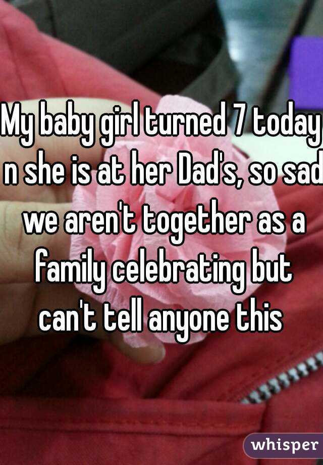 My baby girl turned 7 today n she is at her Dad's, so sad we aren't together as a family celebrating but can't tell anyone this 