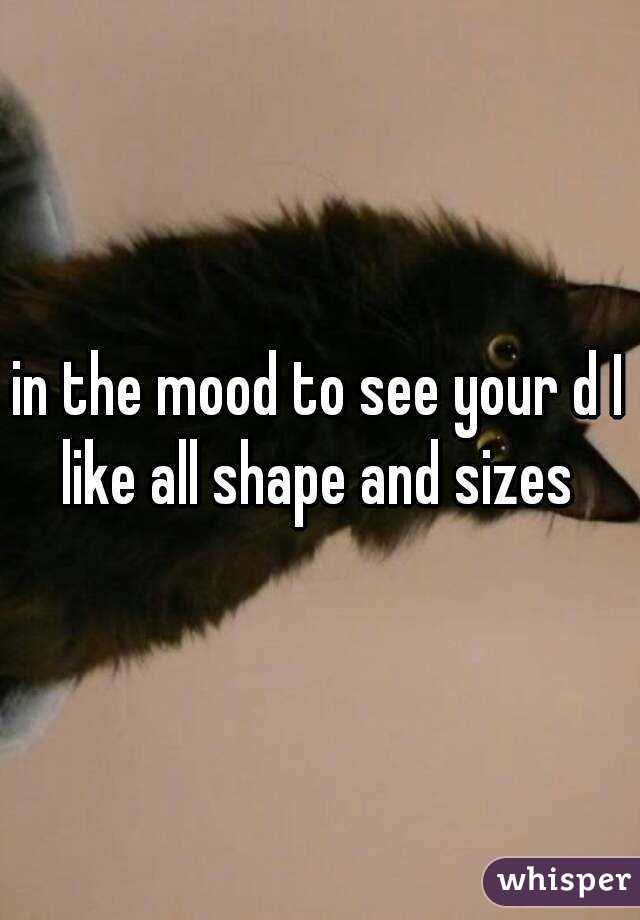 in the mood to see your d I like all shape and sizes 