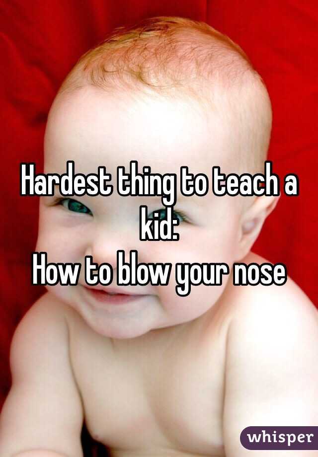 Hardest thing to teach a kid: 
How to blow your nose