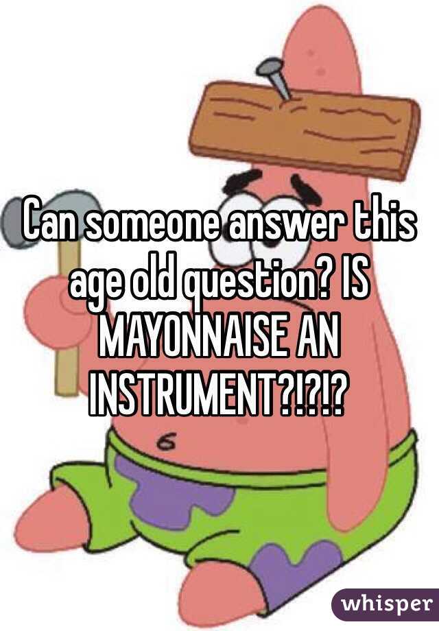 Can someone answer this age old question? IS MAYONNAISE AN INSTRUMENT?!?!?  