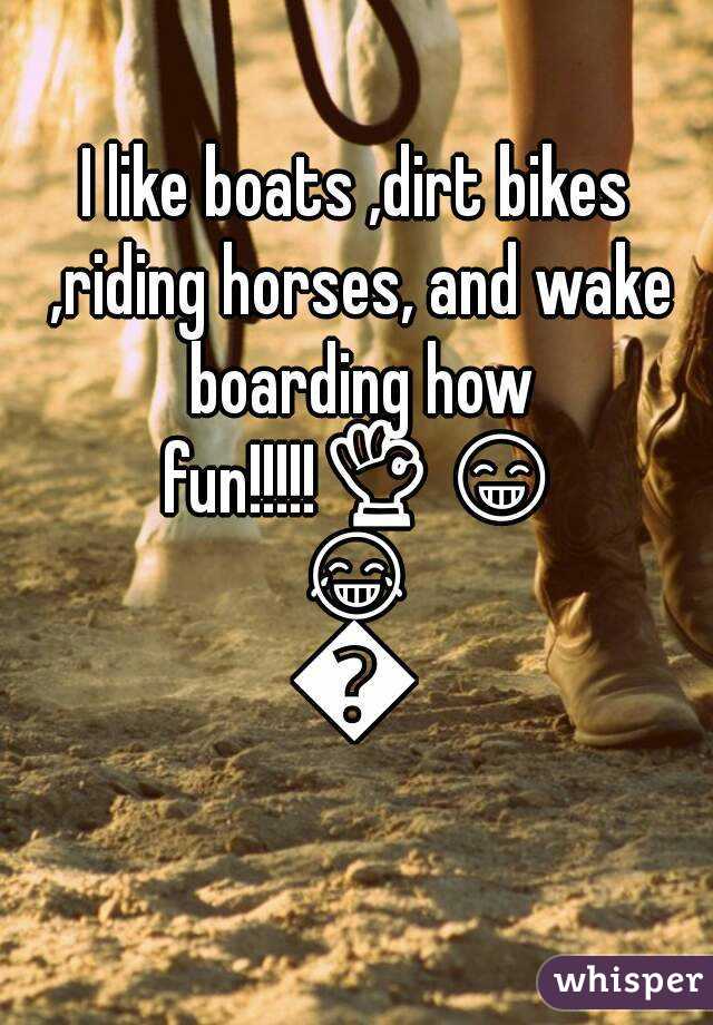 I like boats ,dirt bikes ,riding horses, and wake boarding how fun!!!!!👌😁😂😍