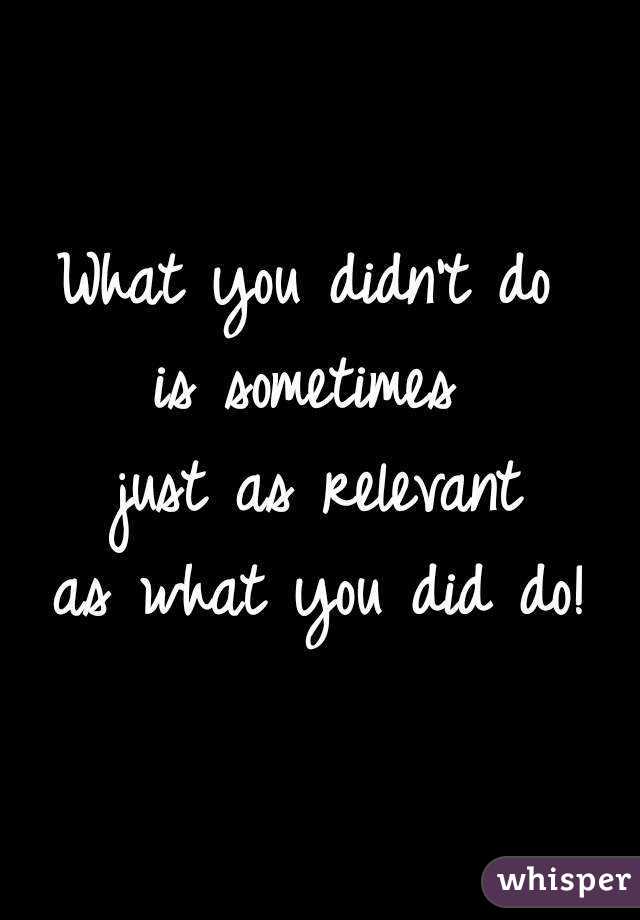 What you didn't do 
is sometimes 
just as relevant
as what you did do!