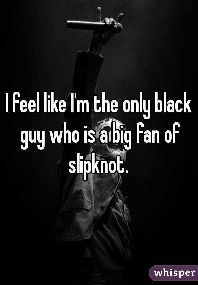 I feel like I'm the only black guy who is a big fan of slipknot. 