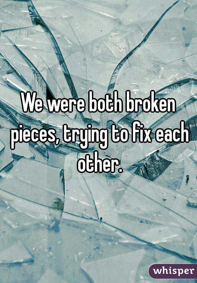 We were both broken pieces, trying to fix each other.