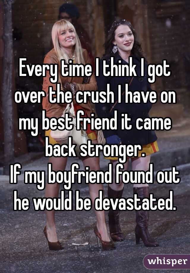 Every time I think I got over the crush I have on my best friend it came back stronger. 
If my boyfriend found out he would be devastated. 