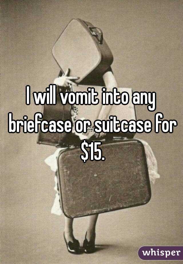 I will vomit into any briefcase or suitcase for $15.