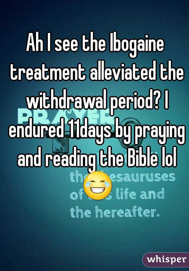 Ah I see the Ibogaine treatment alleviated the withdrawal period? I endured 11days by praying and reading the Bible lol 😂 