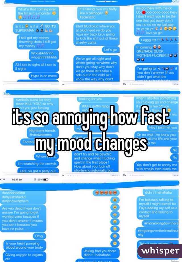 its so annoying how fast my mood changes