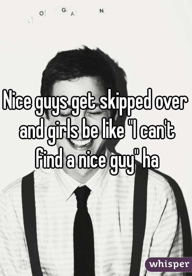 Nice guys get skipped over and girls be like "I can't find a nice guy" ha