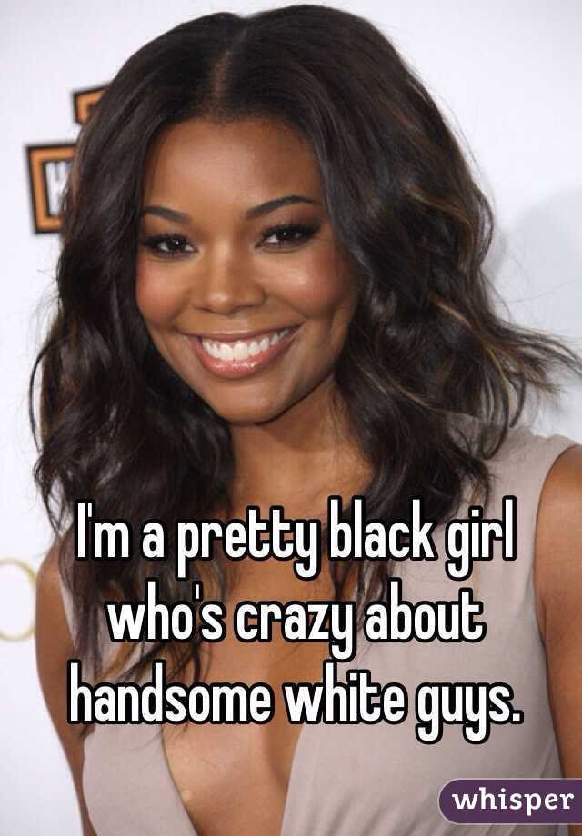 I'm a pretty black girl who's crazy about handsome white guys. 