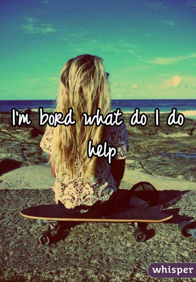 I'm bord what do I do help