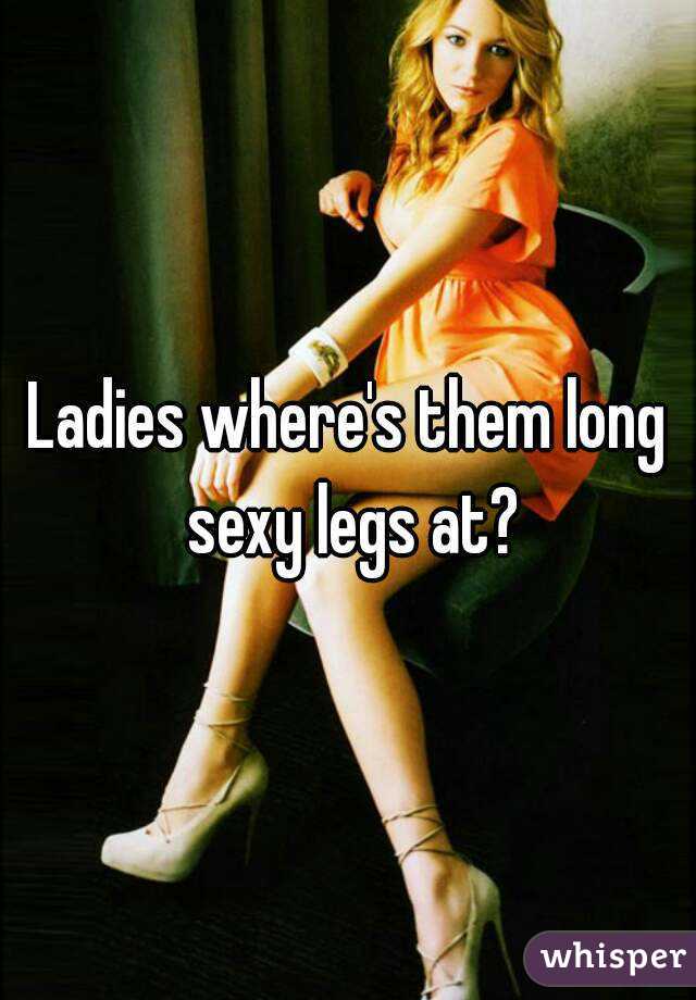 Ladies where's them long sexy legs at?