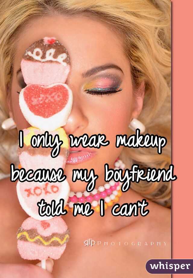 I only wear makeup because my boyfriend told me I can't