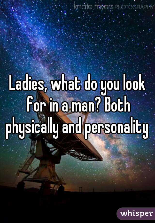 Ladies, what do you look for in a man? Both physically and personality 