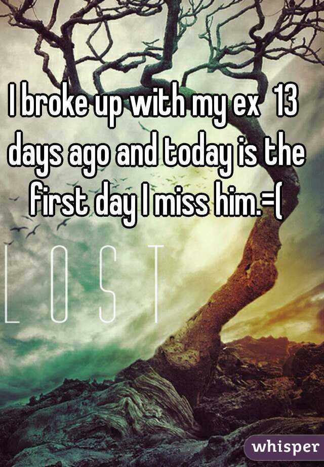 I broke up with my ex  13 days ago and today is the first day I miss him.=(