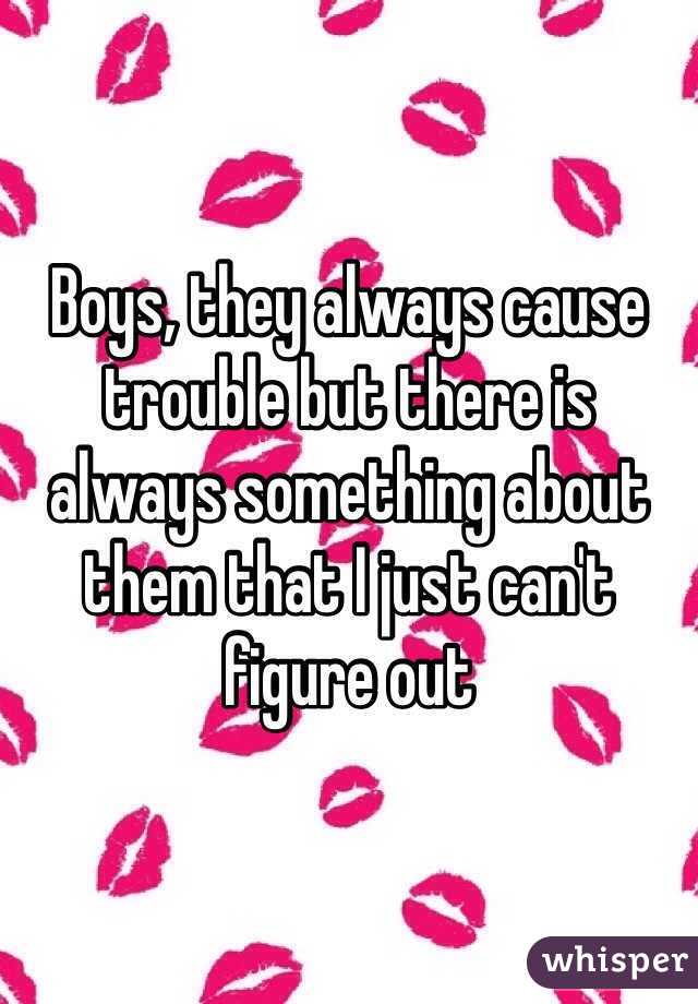 Boys, they always cause trouble but there is always something about them that I just can't figure out